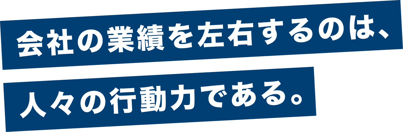 会社の業績を左右するのは、人々の行動力である。